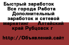 !!!Быстрый заработок!!! - Все города Работа » Дополнительный заработок и сетевой маркетинг   . Алтайский край,Рубцовск г.